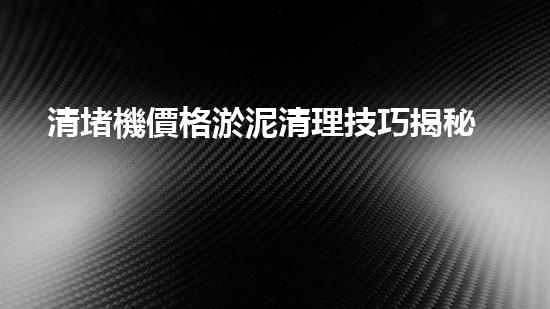清堵機價格淤泥清理技巧揭秘：有效清除污泥的秘密方法是什么？
